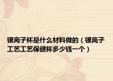 银离子杯是什么材料做的（银离子工艺工艺保健杯多少钱一个）