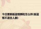 今日更新板蓝根颗粒怎么样(板蓝根不适合人群)