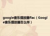 google音乐播放器flac（Google音乐播放器怎么样）