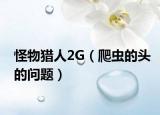 怪物猎人2G（爬虫的头的问题）