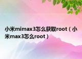 小米mimax3怎么获取root（小米max3怎么root）