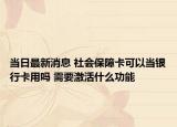 当日最新消息 社会保障卡可以当银行卡用吗 需要激活什么功能