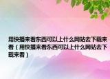 用快播来看东西可以上什么网站去下载来看（用快播来看东西可以上什么网站去下载来看）