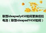 联想ideapady450如何更换纽扣电池（联想ideapadY450如何）