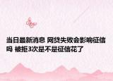 当日最新消息 网贷失败会影响征信吗 被拒3次是不是征信花了