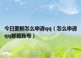今日更新怎么申请qq（怎么申请qq邮箱账号）