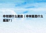 申有娜什么星座（申慧星是什么星座?）
