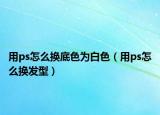 用ps怎么换底色为白色（用ps怎么换发型）