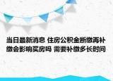 当日最新消息 住房公积金断缴再补缴会影响买房吗 需要补缴多长时间