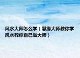 风水大师怎么学（慧缘大师教你学风水教你自己做大师）