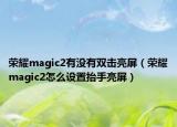 荣耀magic2有没有双击亮屏（荣耀magic2怎么设置抬手亮屏）