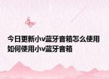 今日更新小v蓝牙音箱怎么使用 如何使用小v蓝牙音箱