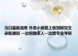 当日最新消息 外卖小哥路上收到研究生录取通知 一边照顾家人一边跨专业考研