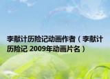 李献计历险记动画作者（李献计历险记 2009年动画片名）