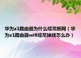华为a1路由器为什么经常断网（华为a1路由器wifi经常掉线怎么办）