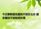 今日更新朋友圈找不到怎么办 朋友圈找不到如何处理