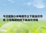 今日更新小米电视怎么下载当贝市场 小米电视如何下载当贝市场