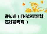 谁知道（阿信跟蛋蛋妹还好着呢吗 ）