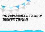 今日更新朋友圈看不见了怎么办 朋友圈看不见了如何处理