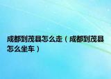 成都到茂县怎么走（成都到茂县怎么坐车）