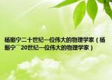 杨振宁二十世纪一位伟大的物理学家（杨振宁――20世纪一位伟大的物理学家）