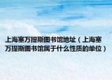 上海塞万提斯图书馆地址（上海塞万提斯图书馆属于什么性质的单位）
