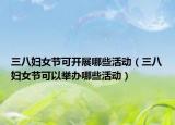 三八妇女节可开展哪些活动（三八妇女节可以举办哪些活动）