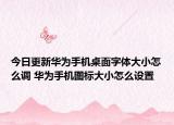 今日更新华为手机桌面字体大小怎么调 华为手机图标大小怎么设置