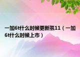 一加6t什么时候更新氢11（一加6t什么时候上市）
