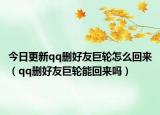 今日更新qq删好友巨轮怎么回来（qq删好友巨轮能回来吗）