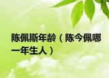 陈佩斯年龄（陈今佩哪一年生人）