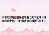 天下足球背景音乐钢琴曲（天下足球《贝克汉姆十年》中的背景音乐叫什么名字）