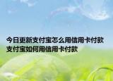 今日更新支付宝怎么用信用卡付款 支付宝如何用信用卡付款