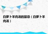 白萝卜羊肉汤的禁忌（白萝卜羊肉汤）
