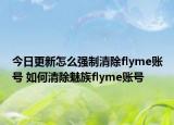 今日更新怎么强制清除flyme账号 如何清除魅族flyme账号