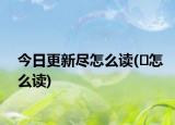 今日更新尽怎么读(�怎么读)