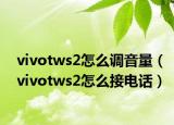 vivotws2怎么调音量（vivotws2怎么接电话）