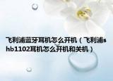 飞利浦蓝牙耳机怎么开机（飞利浦shb1102耳机怎么开机和关机）