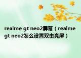 realme gt neo2屏幕（realme gt neo2怎么设置双击亮屏）