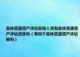 森林资源资产评估咨询人员有森林资源资产评估资质吗（等同于森林资源资产评估师吗）