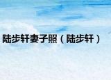 陆步轩妻子照（陆步轩）