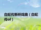 白蛇传断桥戏曲（白蛇传ol）