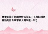 林更新和王思聪是什么关系（王思聪和林更新为什么经常被人调侃是一对）