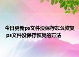 今日更新ps文件没保存怎么恢复 ps文件没保存恢复的方法