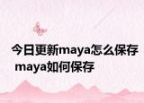 今日更新maya怎么保存 maya如何保存
