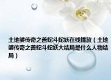 土地婆传奇之善蛇斗蛇妖在线播放（土地婆传奇之善蛇斗蛇妖大结局是什么人物结局）