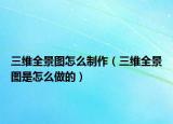 三维全景图怎么制作（三维全景图是怎么做的）