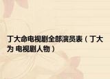 丁大命电视剧全部演员表（丁大为 电视剧人物）