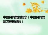中国民间舞的概念（中国民间舞是怎样形成的）