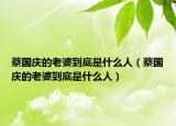 蔡国庆的老婆到底是什么人（蔡国庆的老婆到底是什么人）
